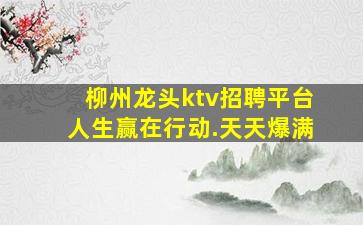 柳州龙头ktv招聘平台人生赢在行动.天天爆满
