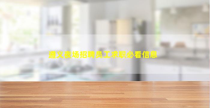 遵义夜场招聘员工求职必看信息